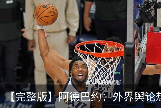 【完整版】阿德巴约：外界舆论想让我当替罪羊 我会继续保持出手