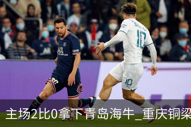 主场2比0拿下青岛海牛 重庆铜梁龙终结12轮不胜