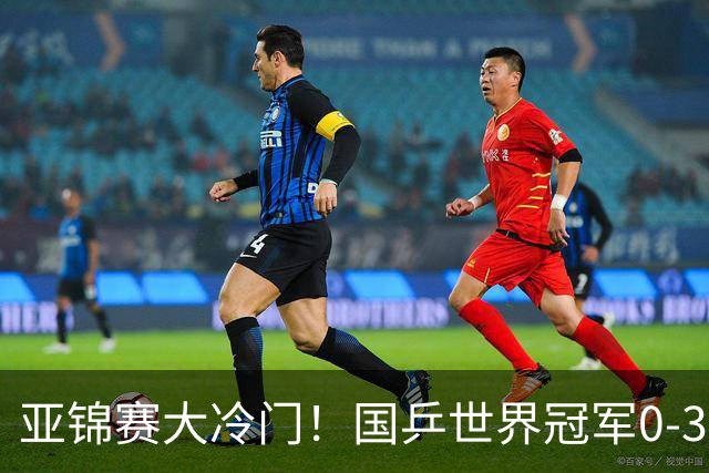 亚锦赛大冷门！国乒世界冠军0-3惨败，对手此前打张本智和11-0