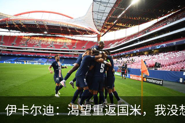 伊卡尔迪：渴望重返国米，我没想到会在这个阶段无球可踢