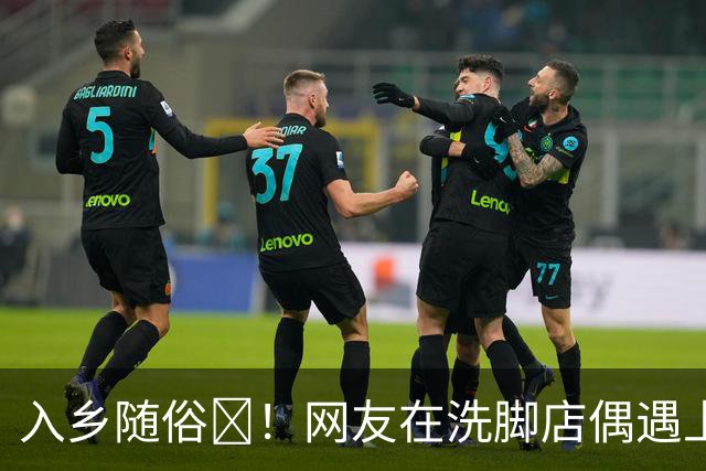 入乡随俗🤭！网友在洗脚店偶遇上海外援麦基