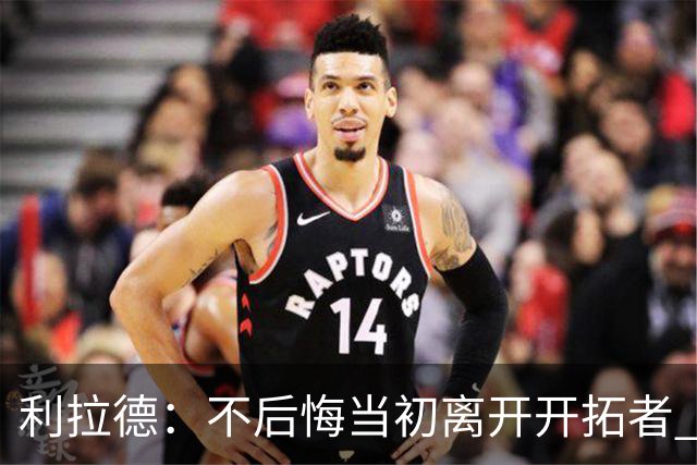 利拉德：不后悔当初离开开拓者 否则球队无法构建如今的阵容