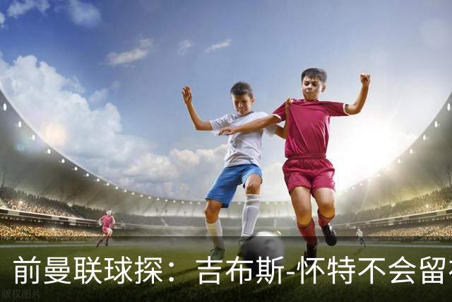 前曼联球探：吉布斯-怀特不会留在森林，他想踢欧冠