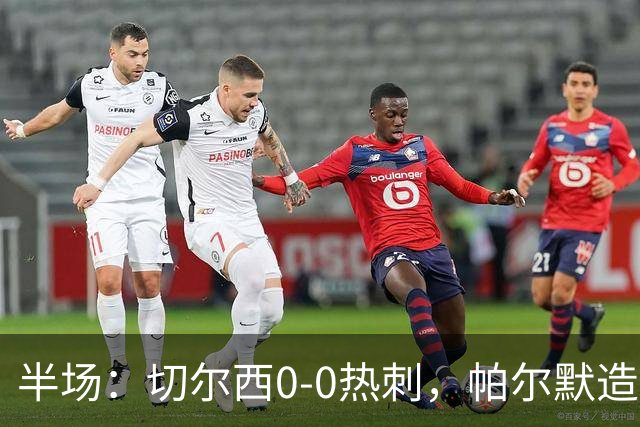 半场：切尔西0-0热刺，帕尔默造险，彭德斯多次精彩扑救