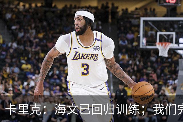 卡里克：海文已回归训练；我们完全有能力赢球