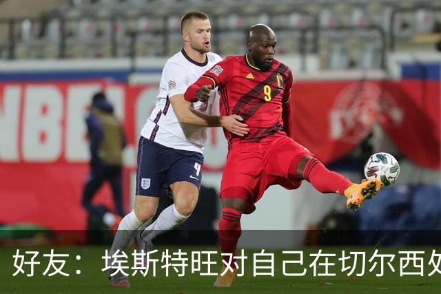 好友：埃斯特旺对自己在切尔西处境感到失望，但他不想离开切尔西