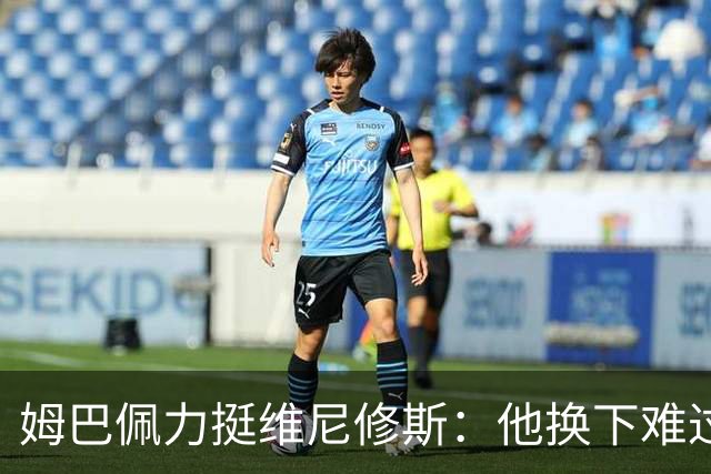 姆巴佩力挺维尼修斯：他换下难过是好事，说明渴望做贡献