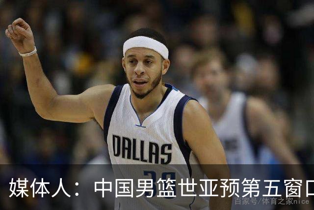 媒体人：中国男篮世亚预第五窗口期的集训名单已经确定