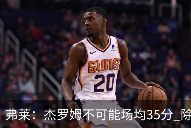 弗莱：杰罗姆不可能场均35分 除了哈登谁能涨分那么多的