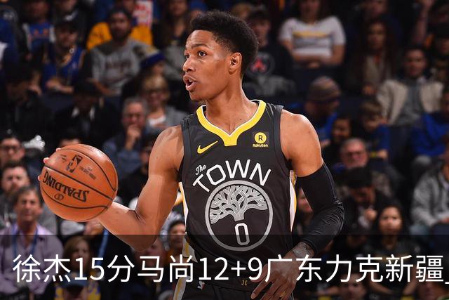 徐杰15分马尚12+9广东力克新疆 阿尔斯兰21分
