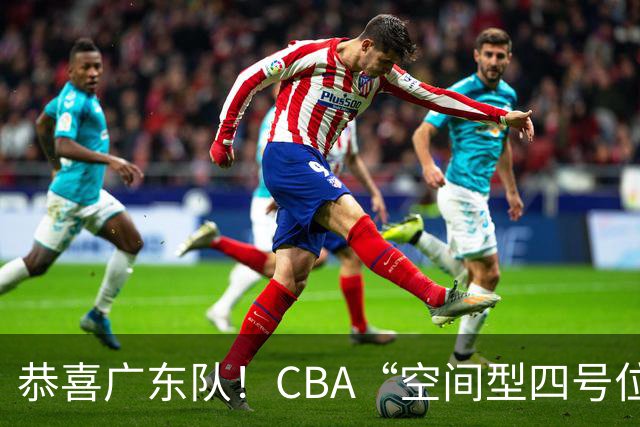 恭喜广东队！CBA“空间型四号位”有望加盟，能单换徐杰？