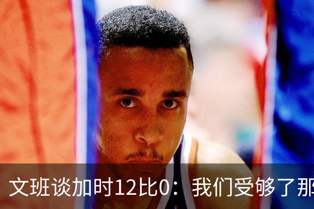 文班谈加时12比0：我们受够了那些失误