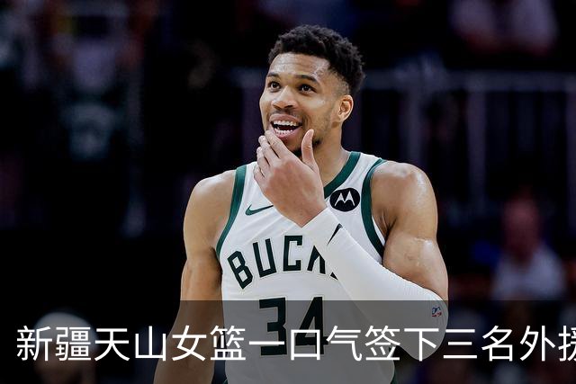 新疆天山女篮一口气签下三名外援，将出战新赛季WCBA