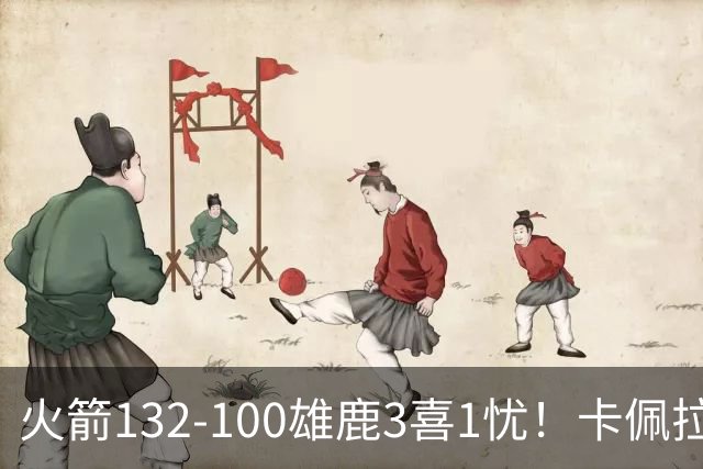火箭132-100雄鹿3喜1忧！卡佩拉+博格丹拾巅峰，谢泼德不稳！