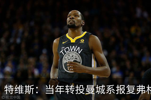 特维斯：当年转投曼城系报复弗格森未兑现曼联留队承诺