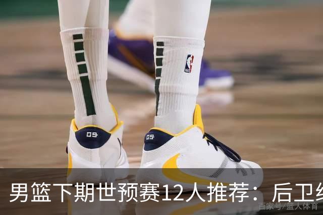 男篮下期世预赛12人推荐：后卫线大洗牌，2前锋应破格录用