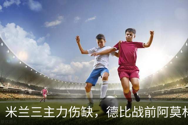 米兰三主力伤缺，德比战前阿莫林阵容告急