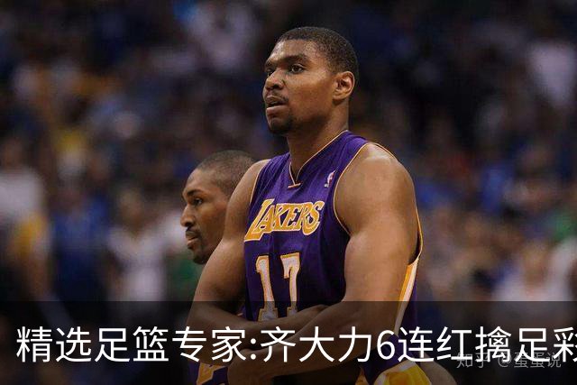 精选足篮专家:齐大力6连红擒足彩24万!英超大师同中