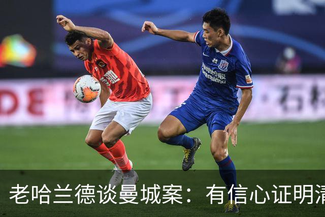 老哈兰德谈曼城案：有信心证明清白，盼上诉获公平听证