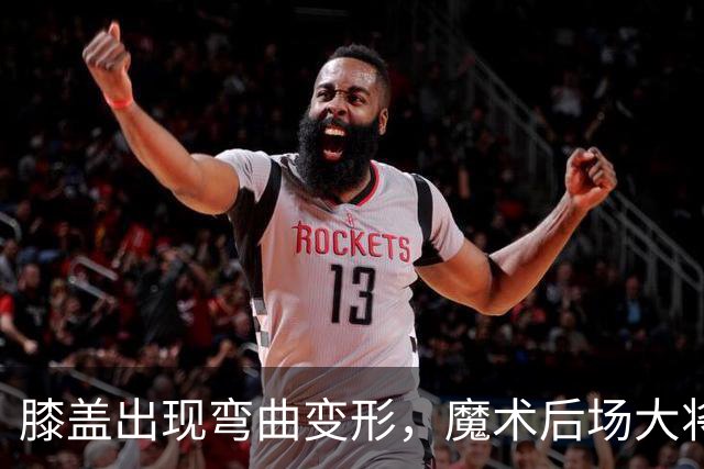 膝盖出现弯曲变形，魔术后场大将可能出现了重大的伤病？
