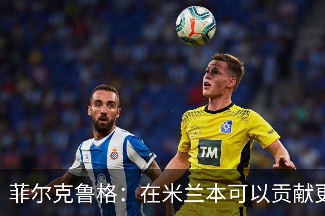 菲尔克鲁格：在米兰本可以贡献更多，我对米兰怀有深厚的感情