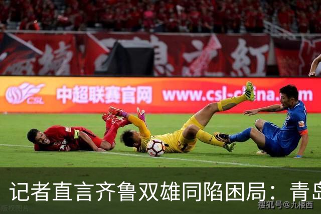 记者直言齐鲁双雄同陷困局：青岛赛程吃亏，山东选援出问题