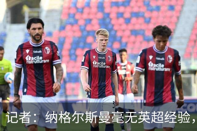 记者：纳格尔斯曼毫无英超经验，执教曼联会是个隐患