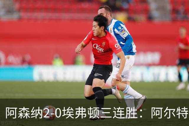 阿森纳2-0埃弗顿三连胜：阿尔特塔换人杀悬念