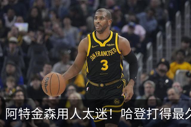 阿特金森用人太迷！哈登打得最久，海佐尼亚被弃，无脑信任梅里尔