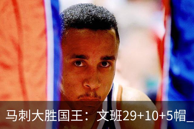 马刺大胜国王：文班29+10+5帽 尚帕尼8三分小萨20+14+8