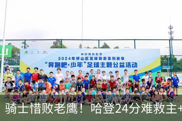 骑士惜败老鹰！哈登24分难救主+首发4人低迷，阿特金森难辞其咎