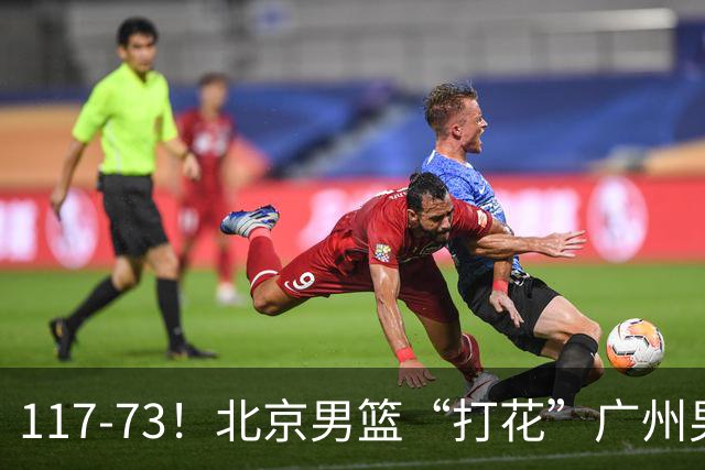 117-73！北京男篮“打花”广州男篮，连打3支广东球队，共赢120分