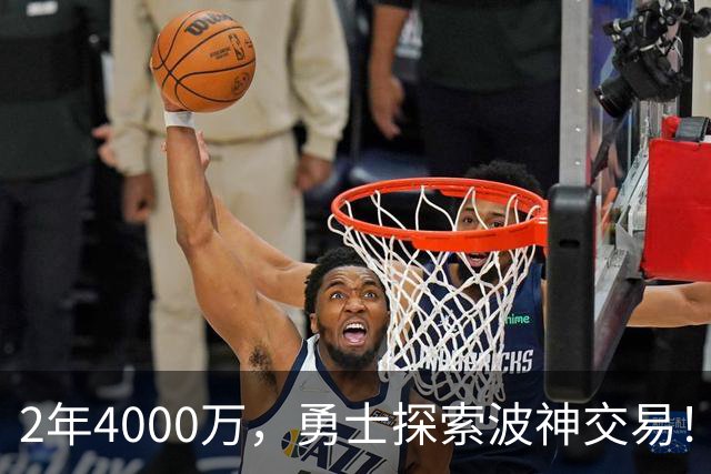 2年4000万，勇士探索波神交易！美媒晒4换2方案：琼斯+米西驰援库里