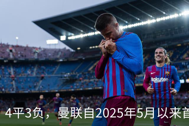 4平3负，曼联自2025年5月以来首次连续7场英超不胜