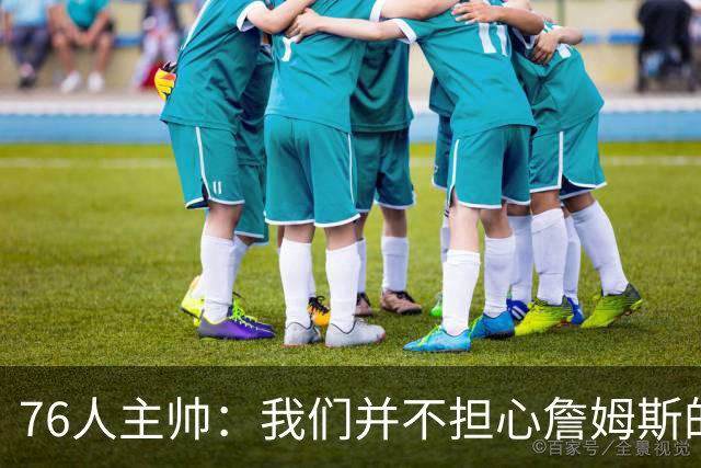 76人主帅：我们并不担心詹姆斯的身体状况，因为他没有出现明显不适