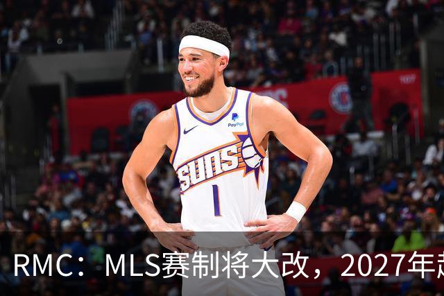 RMC：MLS赛制将大改，2027年起和欧洲主流联赛赛程保持一致