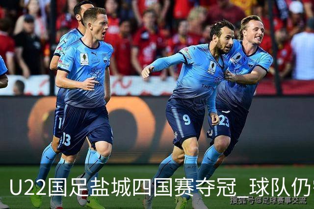 U22国足盐城四国赛夺冠 球队仍需进一步磨合